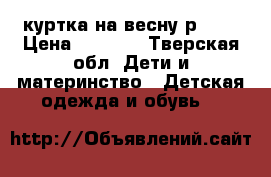 куртка на весну р.110 › Цена ­ 1 000 - Тверская обл. Дети и материнство » Детская одежда и обувь   